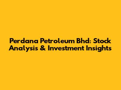 Perdana Petroleum Bhd: Stock Analysis & Investment Insights