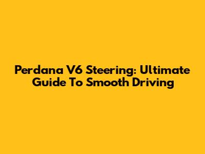 Perdana V6 Steering: Ultimate Guide To Smooth Driving