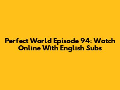 Perfect World Episode 94: Watch Online With English Subs