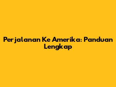 Perjalanan Ke Amerika: Panduan Lengkap