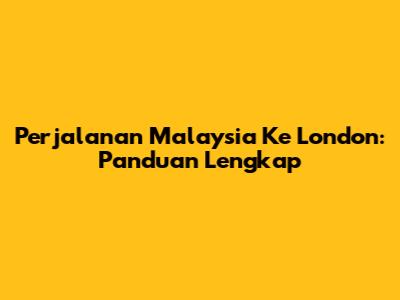 Perjalanan Malaysia Ke London: Panduan Lengkap