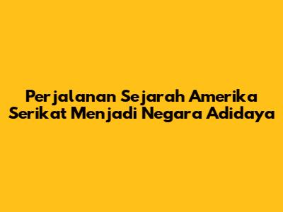 Perjalanan Sejarah Amerika Serikat Menjadi Negara Adidaya