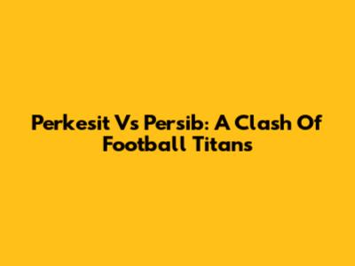 Perkesit Vs Persib: A Clash Of Football Titans