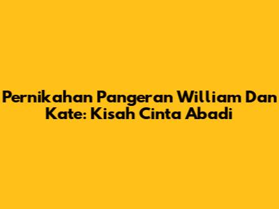 Pernikahan Pangeran William Dan Kate: Kisah Cinta Abadi
