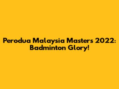 Perodua Malaysia Masters 2022: Badminton Glory!