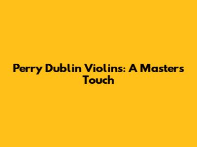 Perry Dublin Violins: A Master's Touch