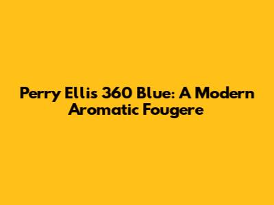 Perry Ellis 360 Blue: A Modern Aromatic Fougere