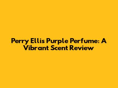 Perry Ellis Purple Perfume: A Vibrant Scent Review