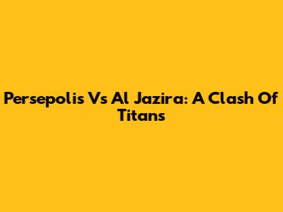 Persepolis Vs Al Jazira: A Clash Of Titans