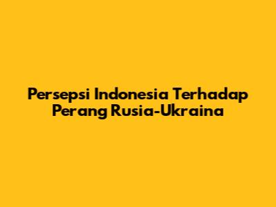 Persepsi Indonesia Terhadap Perang Rusia-Ukraina