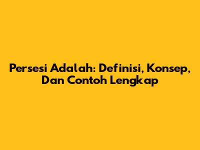Persesi Adalah: Definisi, Konsep, Dan Contoh Lengkap