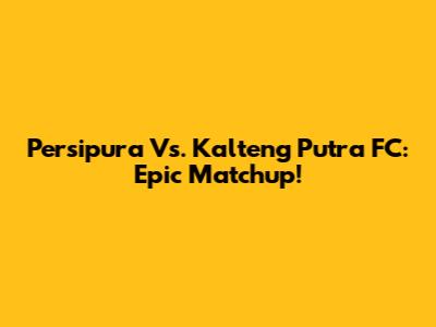 Persipura Vs. Kalteng Putra FC: Epic Matchup!