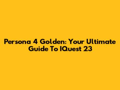 Persona 4 Golden: Your Ultimate Guide To IQuest 23