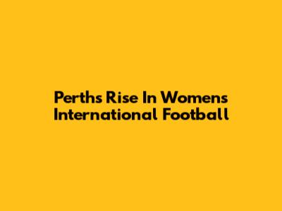 Perth's Rise In Women's International Football