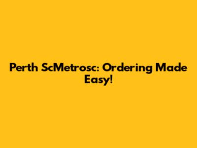 Perth ScMetrosc: Ordering Made Easy!