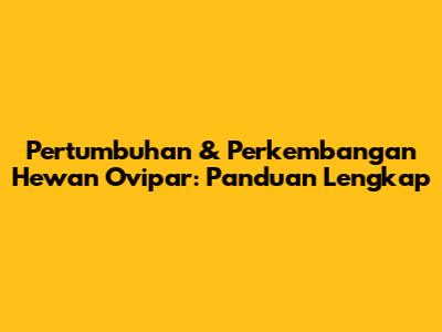 Pertumbuhan & Perkembangan Hewan Ovipar: Panduan Lengkap