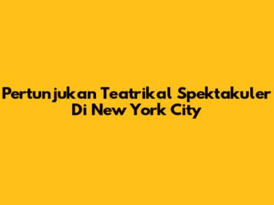 Pertunjukan Teatrikal Spektakuler Di New York City