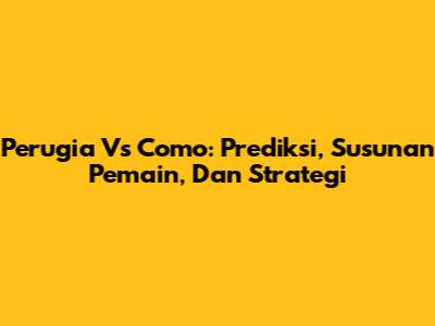 Perugia Vs Como: Prediksi, Susunan Pemain, Dan Strategi
