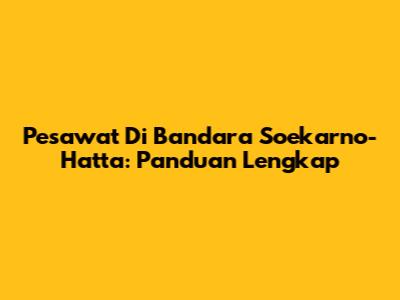 Pesawat Di Bandara Soekarno-Hatta: Panduan Lengkap