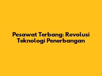 Pesawat Terbang: Revolusi Teknologi Penerbangan