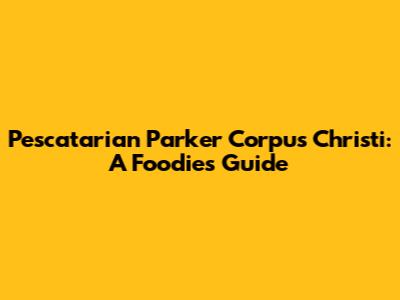 Pescatarian Parker Corpus Christi: A Foodie's Guide