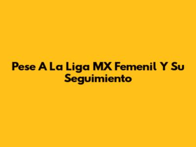 Pese A La Liga MX Femenil Y Su Seguimiento