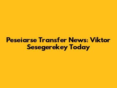 Peseiarse Transfer News: Viktor Sesegerekey Today