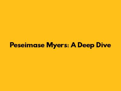 Peseimase Myers: A Deep Dive