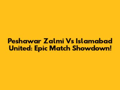 Peshawar Zalmi Vs Islamabad United: Epic Match Showdown!