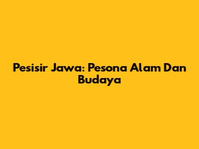 Pesisir Jawa: Pesona Alam Dan Budaya