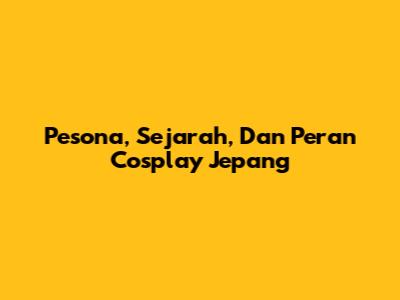 Pesona, Sejarah, Dan Peran Cosplay Jepang
