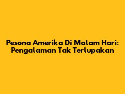 Pesona Amerika Di Malam Hari: Pengalaman Tak Terlupakan