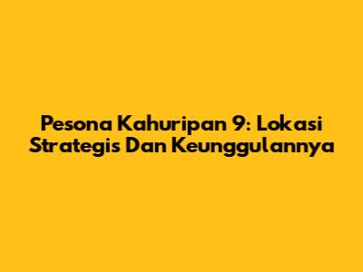 Pesona Kahuripan 9: Lokasi Strategis Dan Keunggulannya