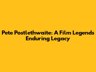 Pete Postlethwaite: A Film Legend's Enduring Legacy