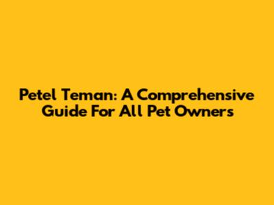 Petel Teman: A Comprehensive Guide For All Pet Owners