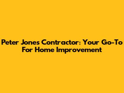 Peter Jones Contractor: Your Go-To For Home Improvement