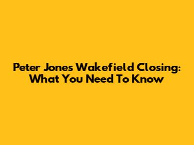 Peter Jones Wakefield Closing: What You Need To Know