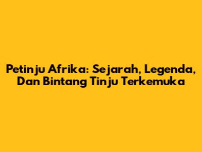 Petinju Afrika: Sejarah, Legenda, Dan Bintang Tinju Terkemuka