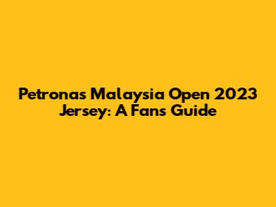 Petronas Malaysia Open 2023 Jersey: A Fan's Guide
