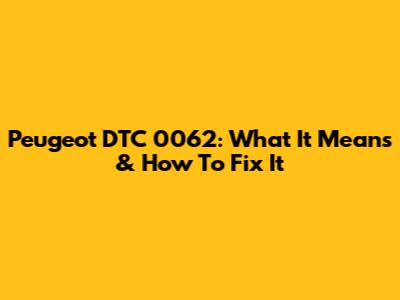 Peugeot DTC 0062: What It Means & How To Fix It