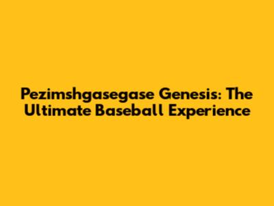 Pezimshgasegase Genesis: The Ultimate Baseball Experience