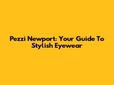 Pezzi Newport: Your Guide To Stylish Eyewear
