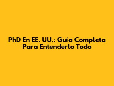 PhD En EE. UU.: Guía Completa Para Entenderlo Todo