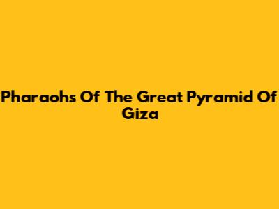 Pharaohs Of The Great Pyramid Of Giza