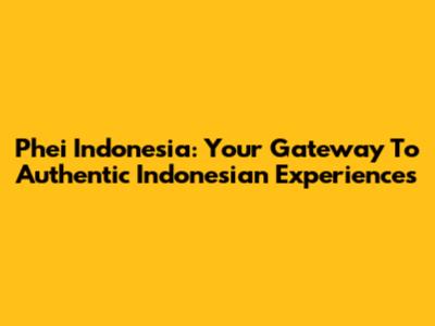 Phei Indonesia: Your Gateway To Authentic Indonesian Experiences