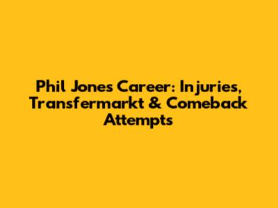 Phil Jones' Career: Injuries, Transfermarkt & Comeback Attempts
