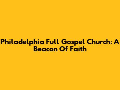 Philadelphia Full Gospel Church: A Beacon Of Faith