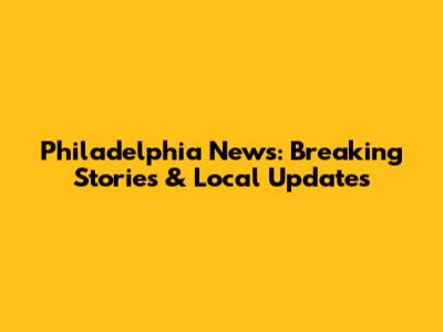 Philadelphia News: Breaking Stories & Local Updates