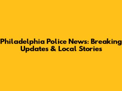 Philadelphia Police News: Breaking Updates & Local Stories