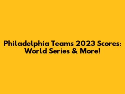Philadelphia Teams' 2023 Scores: World Series & More!